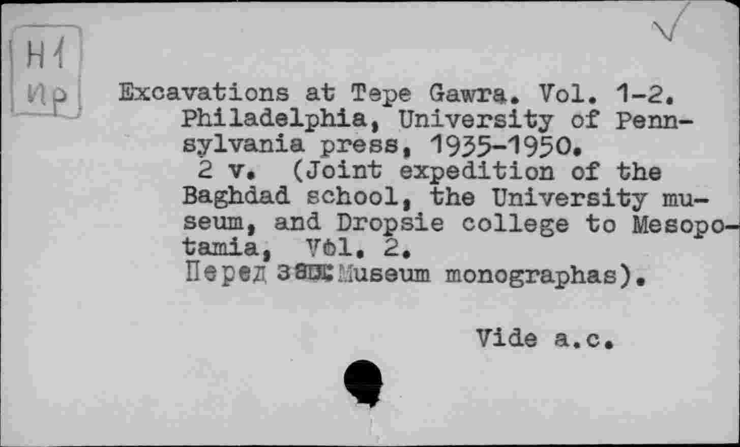 ﻿Excavations at Tepe Gawra. Vol. 1-2. Philadelphia, University of Pennsylvania press, 1955-1950.
2 V. (Joint expedition of the Baghdad school, the University museum, and Dropsie college to Mesopotamia, Vôl. 2.
Перед 3SIK Museum monographas).
Vide a.c.